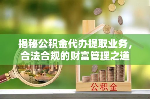 武侯揭秘公积金代办提取业务，合法合规的财富管理之道