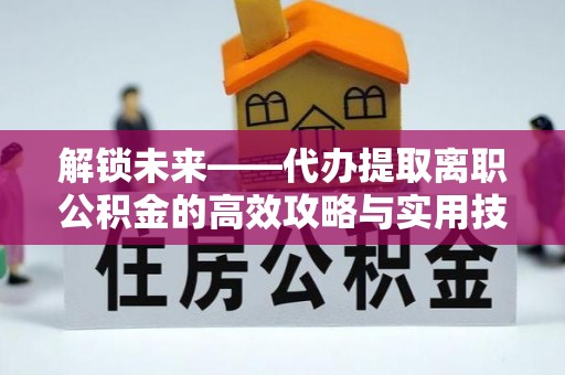 武侯解锁未来——代办提取离职公积金的高效攻略与实用技巧