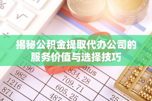 武侯揭秘公积金提取代办公司的服务价值与选择技巧