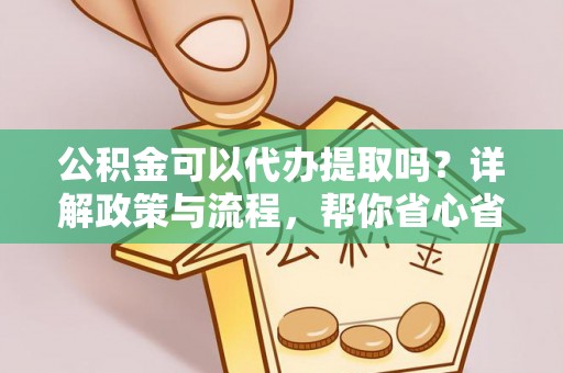 武侯公积金可以代办提取吗？详解政策与流程，帮你省心省力