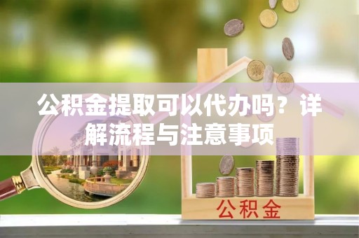 武侯公积金提取可以代办吗？详解流程与注意事项