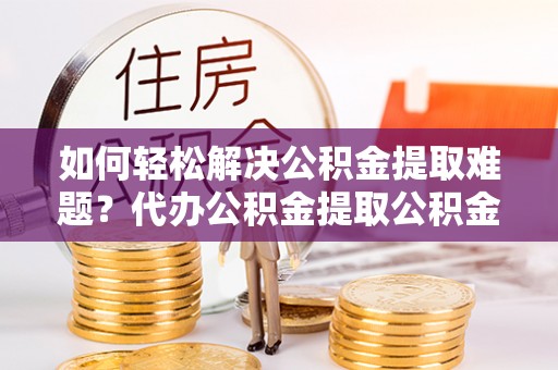 武侯如何轻松解决公积金提取难题？代办公积金提取公积金服务详解
