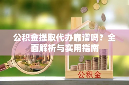 武侯公积金提取代办靠谱吗？全面解析与实用指南