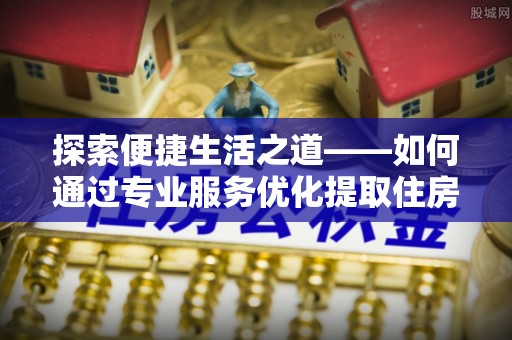 武侯探索便捷生活之道——如何通过专业服务优化提取住房公积金代办体验