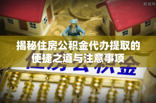 武侯揭秘住房公积金代办提取的便捷之道与注意事项