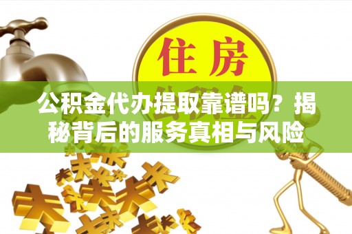 武侯公积金代办提取靠谱吗？揭秘背后的服务真相与风险