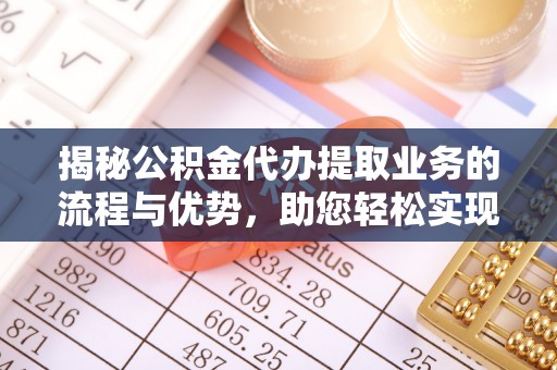 武侯揭秘公积金代办提取业务的流程与优势，助您轻松实现资金利用最大化