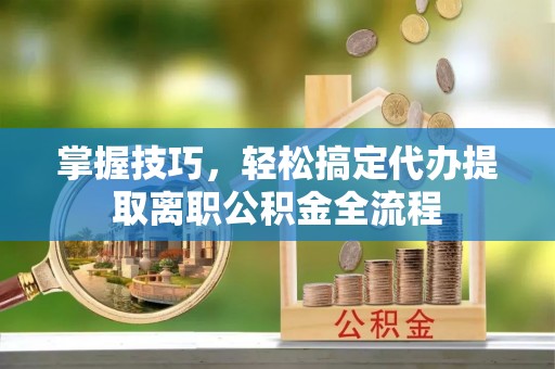 武侯掌握技巧，轻松搞定代办提取离职公积金全流程