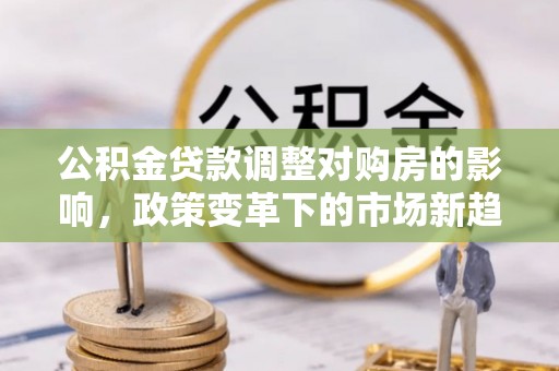 武侯公积金贷款调整对购房的影响，政策变革下的市场新趋势