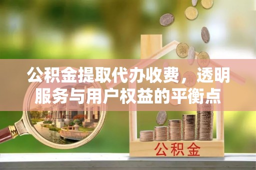 武侯公积金提取代办收费，透明服务与用户权益的平衡点