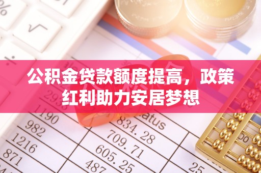 武侯公积金贷款额度提高，政策红利助力安居梦想