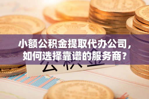 武侯小额公积金提取代办公司，如何选择靠谱的服务商？