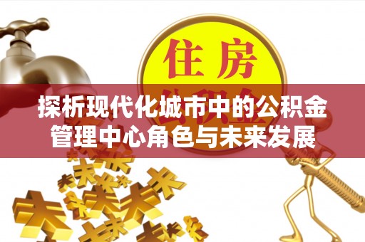 武侯探析现代化城市中的公积金管理中心角色与未来发展