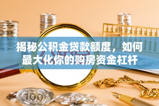 武侯揭秘公积金贷款额度，如何最大化你的购房资金杠杆