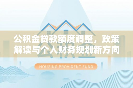 武侯公积金贷款额度调整，政策解读与个人财务规划新方向