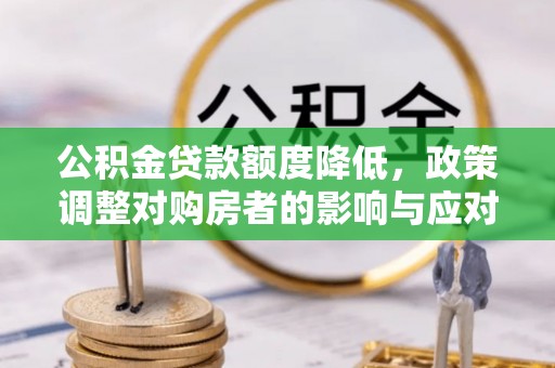 武侯公积金贷款额度降低，政策调整对购房者的影响与应对策略