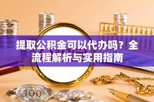 武侯提取公积金可以代办吗？全流程解析与实用指南