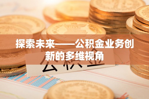 武侯探索未来——公积金业务创新的多维视角