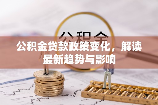 武侯公积金贷款政策变化，解读最新趋势与影响