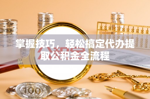 武侯掌握技巧，轻松搞定代办提取公积金全流程