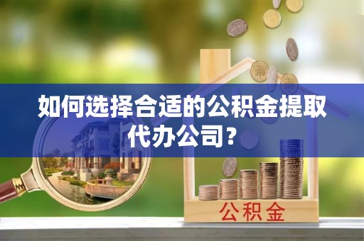武侯如何选择合适的公积金提取代办公司？