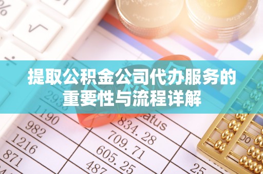 武侯提取公积金公司代办服务的重要性与流程详解