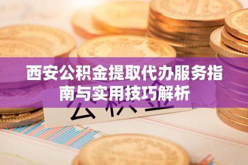 武侯西安公积金提取代办服务指南与实用技巧解析
