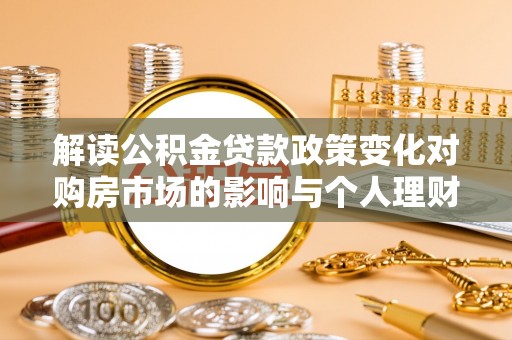 武侯解读公积金贷款政策变化对购房市场的影响与个人理财规划的启示