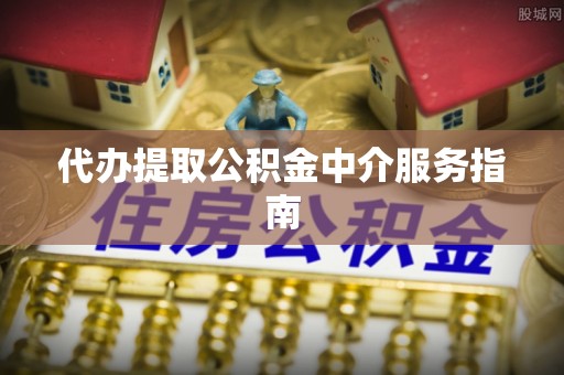 武侯代办提取公积金中介服务指南