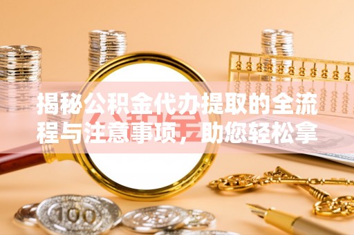 武侯揭秘公积金代办提取的全流程与注意事项，助您轻松拿回属于自己的钱