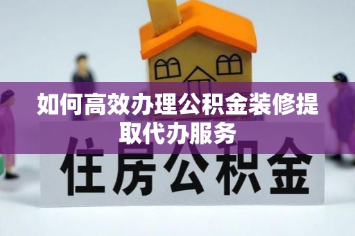 武侯如何高效办理公积金装修提取代办服务