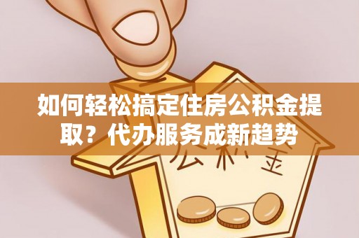 武侯如何轻松搞定住房公积金提取？代办服务成新趋势