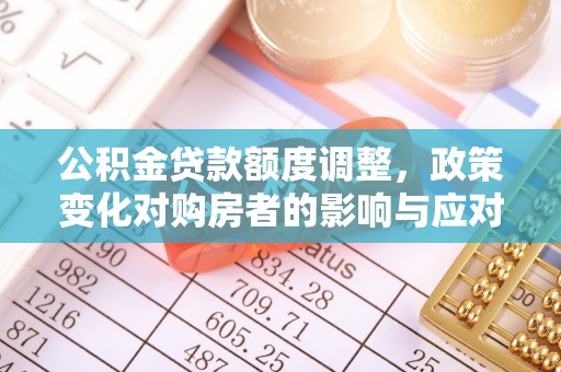 武侯公积金贷款额度调整，政策变化对购房者的影响与应对策略