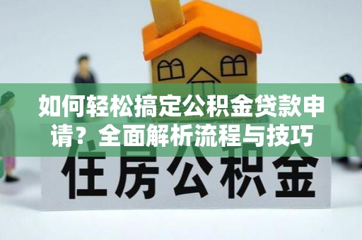 武侯如何轻松搞定公积金贷款申请？全面解析流程与技巧