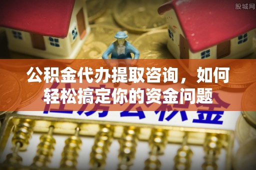 武侯公积金代办提取咨询，如何轻松搞定你的资金问题