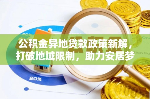 武侯公积金异地贷款政策新解，打破地域限制，助力安居梦想