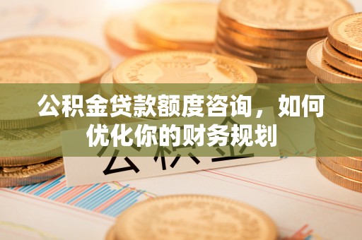 武侯公积金贷款额度咨询，如何优化你的财务规划
