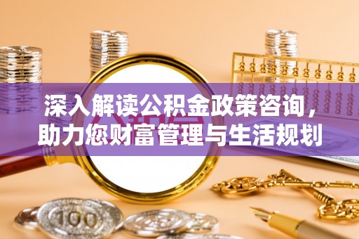 武侯深入解读公积金政策咨询，助力您财富管理与生活规划