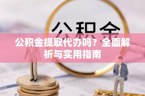 武侯公积金提取代办吗？全面解析与实用指南