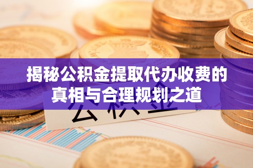 武侯揭秘公积金提取代办收费的真相与合理规划之道