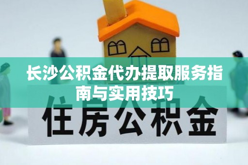 武侯长沙公积金代办提取服务指南与实用技巧