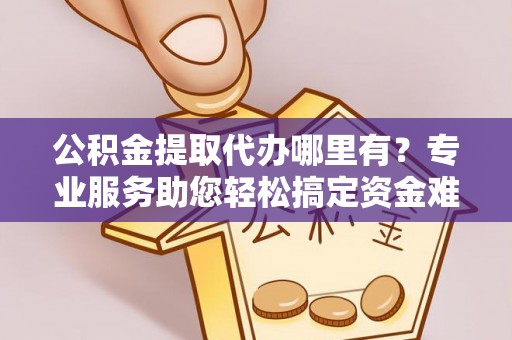 武侯公积金提取代办哪里有？专业服务助您轻松搞定资金难题