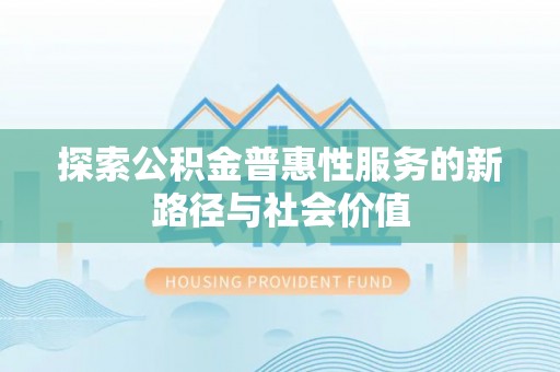 武侯探索公积金普惠性服务的新路径与社会价值