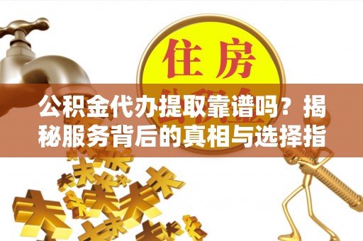 武侯公积金代办提取靠谱吗？揭秘服务背后的真相与选择指南