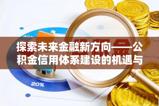 武侯探索未来金融新方向——公积金信用体系建设的机遇与挑战