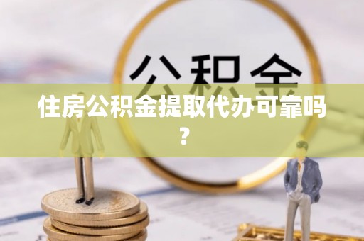 武侯住房公积金提取代办可靠吗？