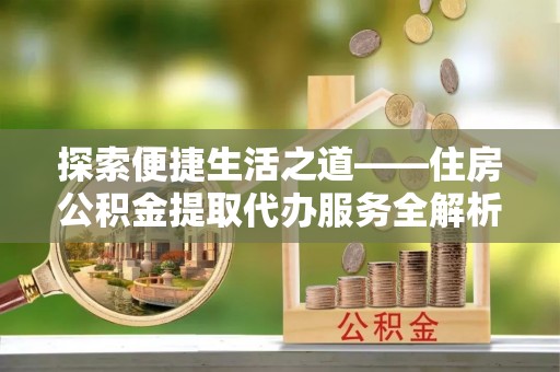 武侯探索便捷生活之道——住房公积金提取代办服务全解析