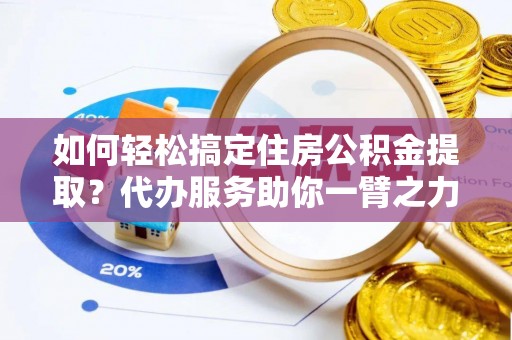 武侯如何轻松搞定住房公积金提取？代办服务助你一臂之力