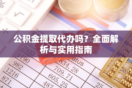 武侯公积金提取代办吗？全面解析与实用指南