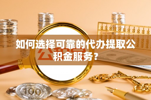 武侯如何选择可靠的代办提取公积金服务？